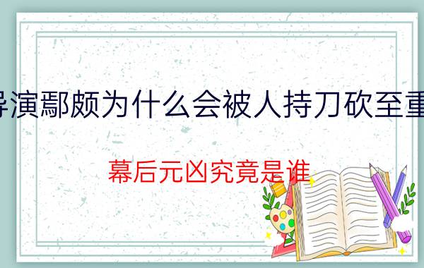 导演鄢颇为什么会被人持刀砍至重伤（幕后元凶究竟是谁）