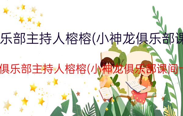 小神龙俱乐部主持人榕榕(小神龙俱乐部课间十分钟)