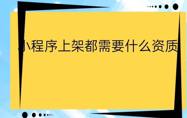 小程序上架都需要什么资质