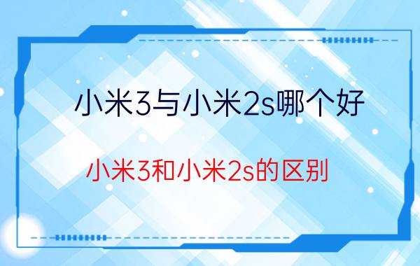 小米3与小米2s哪个好（小米3和小米2s的区别(小米3和小米2s对比)）