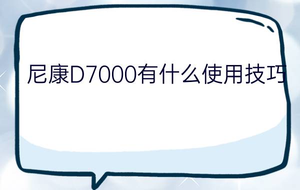 尼康D7000有什么使用技巧