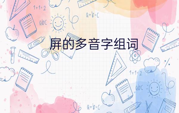 屏的多音字组词?（屏多音字组词 屏多音字组词有哪些）