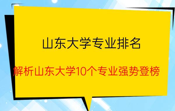 山东大学专业排名（解析山东大学10个专业强势登榜）