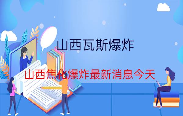 山西瓦斯爆炸（山西焦化爆炸最新消息今天）