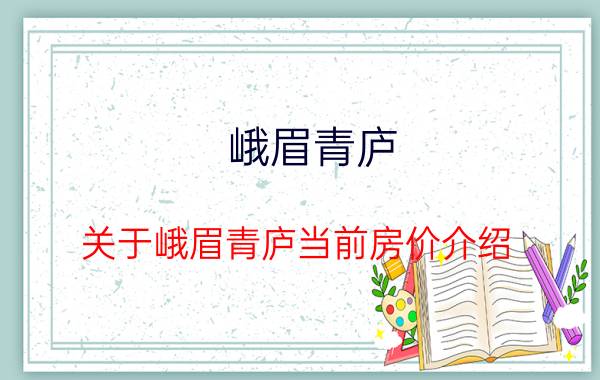 峨眉青庐(关于峨眉青庐当前房价介绍)