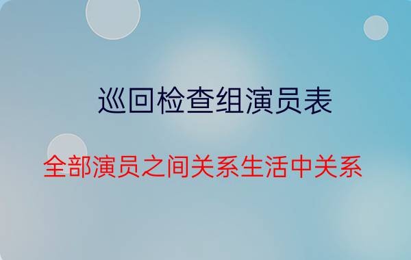 巡回检查组演员表_全部演员之间关系生活中关系（巡回检查组演员表）