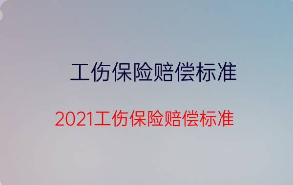 工伤保险赔偿标准，2021工伤保险赔偿标准