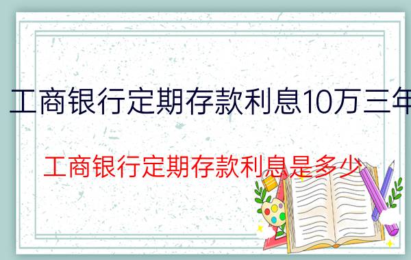 工商银行定期存款利息10万三年（工商银行定期存款利息是多少）