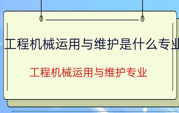 工程机械运用与维护是什么专业（工程机械运用与维护专业）