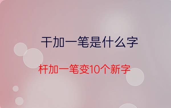 干加一笔是什么字(杆加一笔变10个新字)