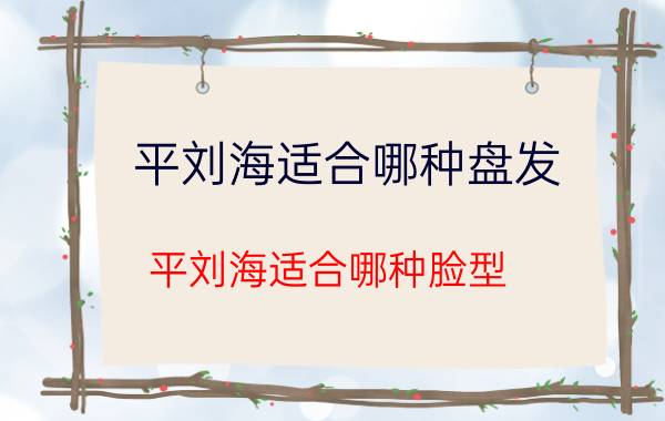 平刘海适合哪种盘发（平刘海适合哪种脸型）