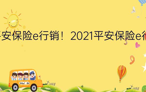 平安保险e行销！2021平安保险e行销