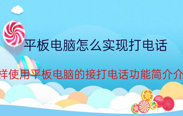 平板电脑怎么实现打电话（怎样使用平板电脑的接打电话功能简介介绍）