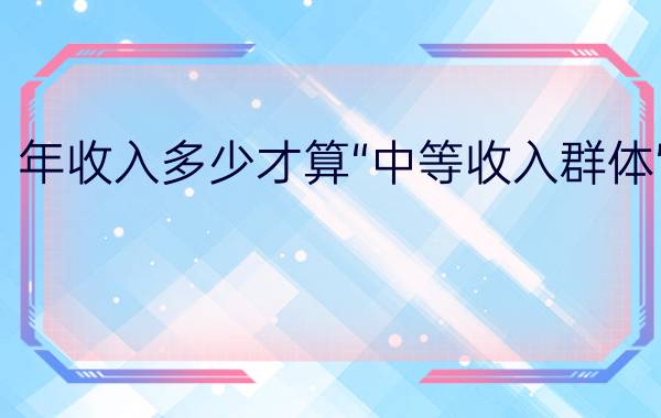 年收入多少才算“中等收入群体”