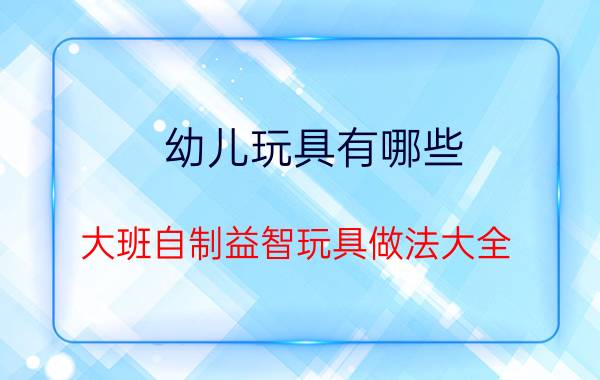 幼儿玩具有哪些(大班自制益智玩具做法大全)