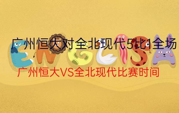 广州恒大对全北现代5比1全场（广州恒大VS全北现代比赛时间）