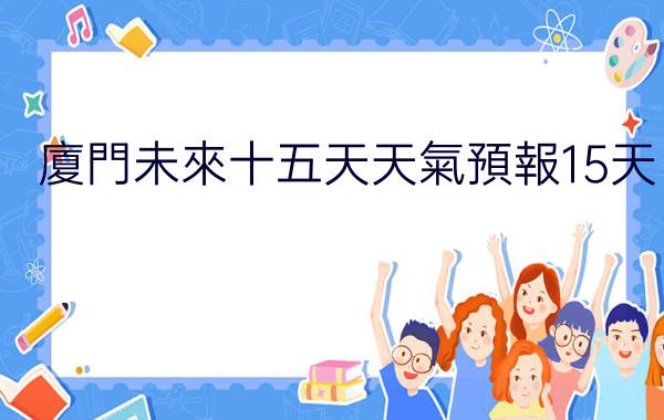 廈門未來十五天天氣預報15天