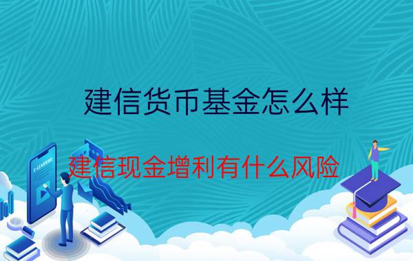 建信货币基金怎么样（建信现金增利有什么风险