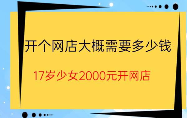 开个网店大概需要多少钱（17岁少女2000元开网店）