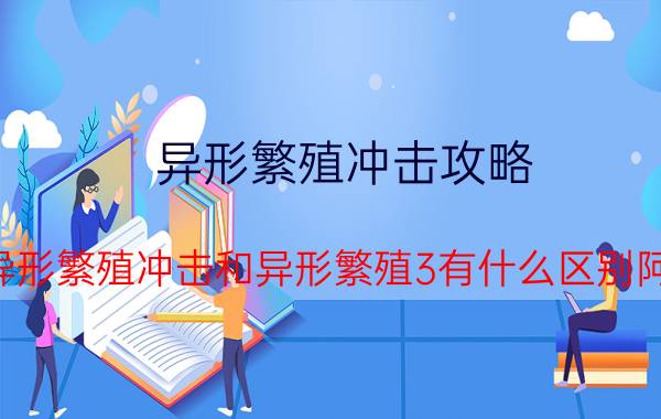 异形繁殖冲击攻略（异形繁殖冲击和异形繁殖3有什么区别阿）