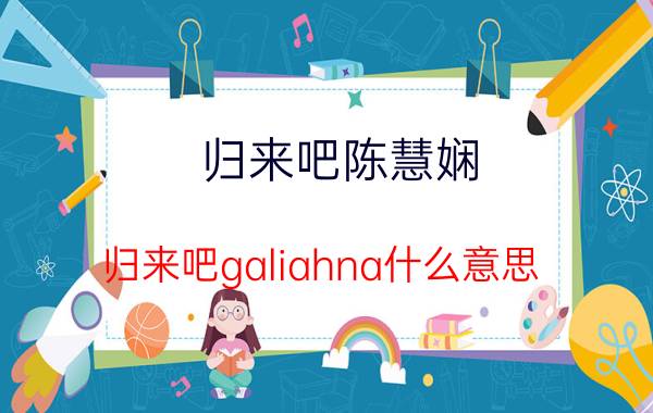 归来吧陈慧娴（归来吧galiahna什么意思）