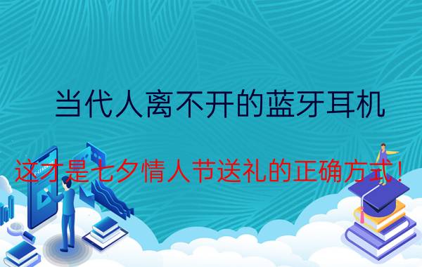 当代人离不开的蓝牙耳机，这才是七夕情人节送礼的正确方式！