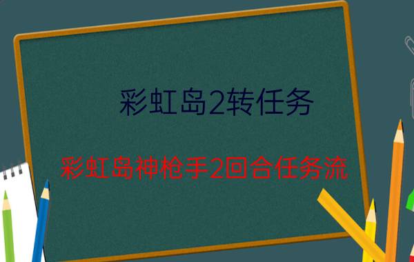 彩虹岛2转任务（彩虹岛神枪手2回合任务流。）