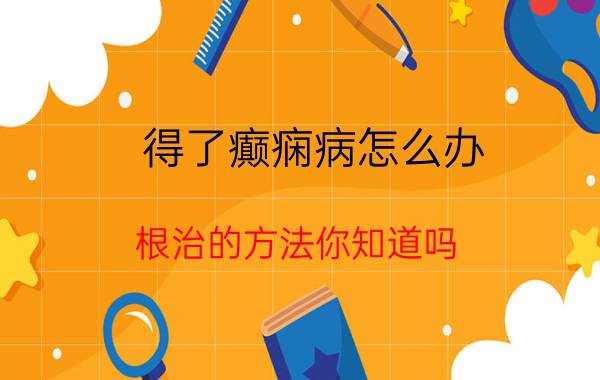 得了癫痫病怎么办？根治的方法你知道吗？