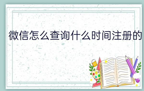 微信怎么查询什么时间注册的