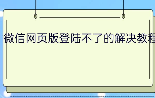 微信网页版登陆不了的解决教程