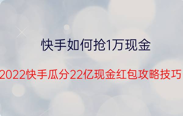 快手如何抢1万现金（2022快手瓜分22亿现金红包攻略技巧）