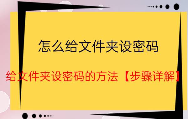 怎么给文件夹设密码？给文件夹设密码的方法【步骤详解】