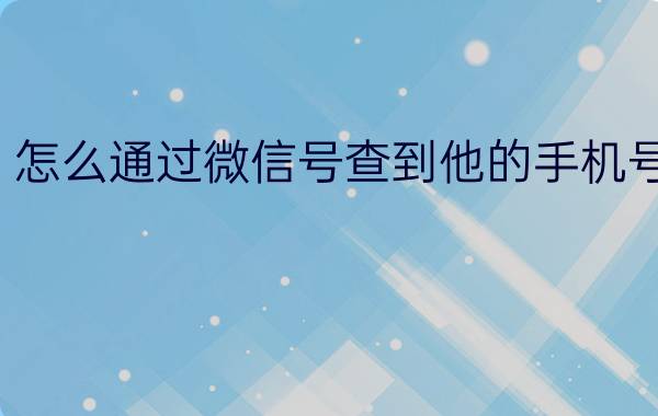 怎么通过微信号查到他的手机号