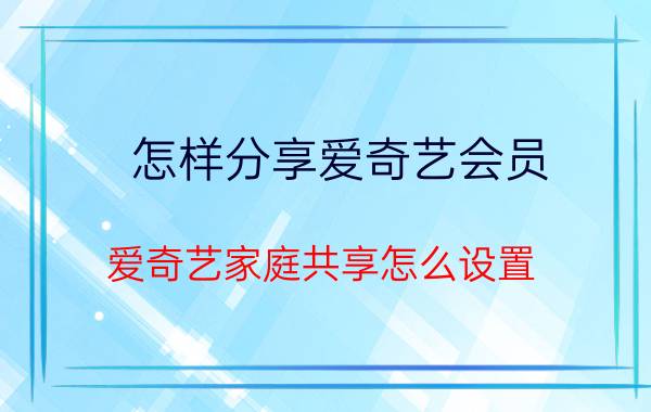 怎样分享爱奇艺会员(爱奇艺家庭共享怎么设置)