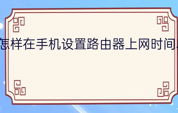 怎样在手机设置路由器上网时间段