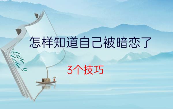 怎样知道自己被暗恋了？3个技巧，判断有没有人暗恋你