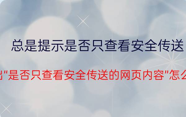 总是提示是否只查看安全传送（总弹出“是否只查看安全传送的网页内容”怎么解决）