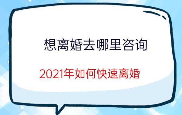 想离婚去哪里咨询（2021年如何快速离婚）