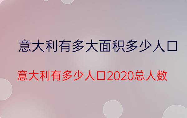 意大利有多大面积多少人口（意大利有多少人口2020总人数）