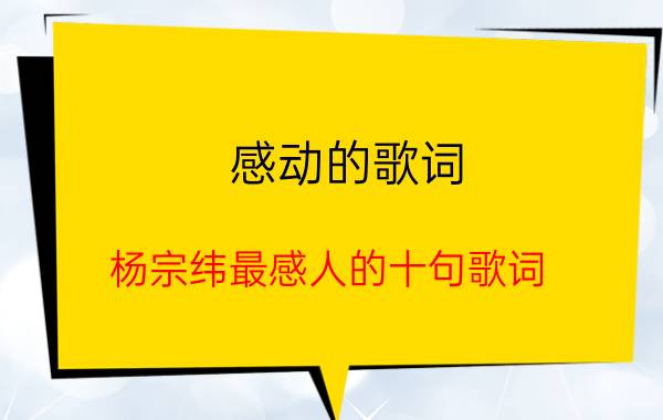 感动的歌词(杨宗纬最感人的十句歌词)