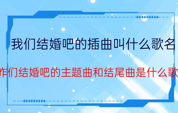 我们结婚吧的插曲叫什么歌名（咋们结婚吧的主题曲和结尾曲是什么歌）