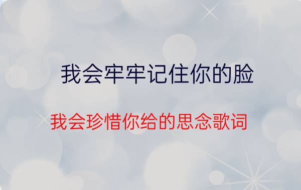 我会牢牢记住你的脸,我会珍惜你给的思念歌词(我会牢牢记住你的脸)