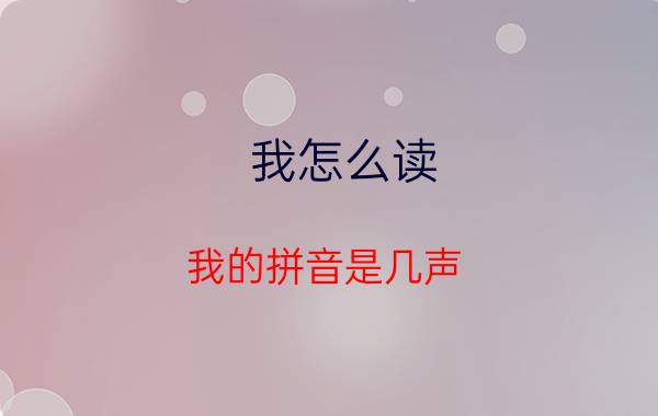 我怎么读(我的拼音是几声)