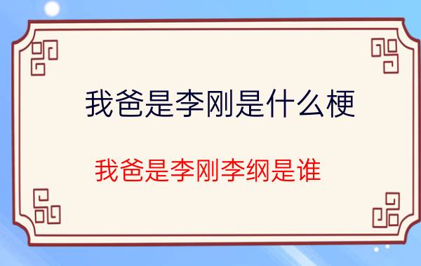 我爸是李刚是什么梗(我爸是李刚李纲是谁)