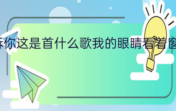 我的眼睛看着窗外想象着如何告诉你这是首什么歌我的眼睛看着窗外想象着如何告诉你这是首什么歌