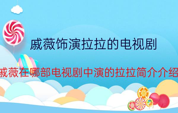 戚薇饰演拉拉的电视剧（戚薇在哪部电视剧中演的拉拉简介介绍）