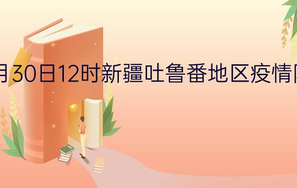 截止今天2022年08月30日12时新疆吐鲁番地区疫情防控最新数据消息通报