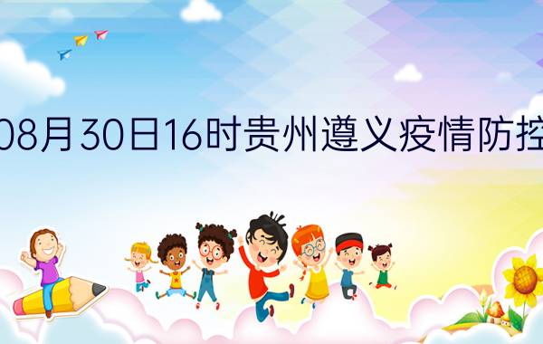 截止今天2022年08月30日16时贵州遵义疫情防控最新数据消息通报