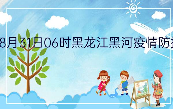 截止今天2022年08月31日06时黑龙江黑河疫情防控最新数据消息通报