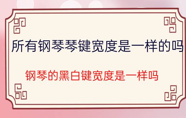 所有钢琴琴键宽度是一样的吗（钢琴的黑白键宽度是一样吗）